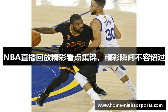 NBA直播回放精彩看点集锦，精彩瞬间不容错过