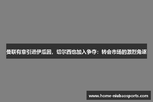 曼联有意引进伊瓜因，切尔西也加入争夺：转会市场的激烈角逐