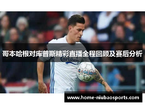 哥本哈根对库普斯精彩直播全程回顾及赛后分析