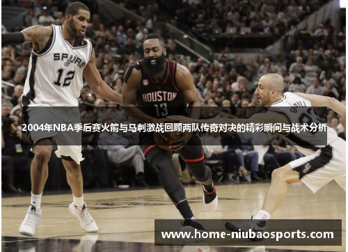 2004年NBA季后赛火箭与马刺激战回顾两队传奇对决的精彩瞬间与战术分析