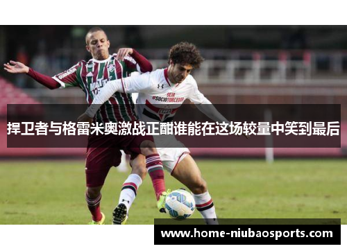 捍卫者与格雷米奥激战正酣谁能在这场较量中笑到最后