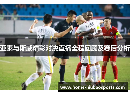 亚泰与斯威精彩对决直播全程回顾及赛后分析